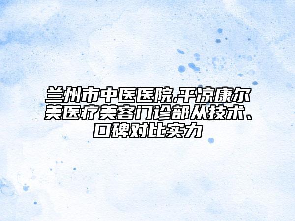 蘭州市中醫(yī)醫(yī)院,平?jīng)隹禒柮泪t(yī)療美容門診部從技術(shù)、口碑對(duì)比實(shí)力