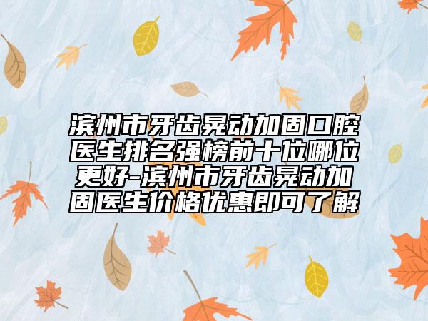 濱州市牙齒晃動(dòng)加固口腔醫(yī)生排名強(qiáng)榜前十位哪位更好-濱州市牙齒晃動(dòng)加固醫(yī)生價(jià)格優(yōu)惠即可了解