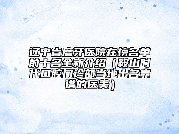 遼寧省磨牙醫(yī)院在榜名單前十名全新介紹（鞍山時(shí)代口腔門診部當(dāng)?shù)爻雒孔V的醫(yī)美）