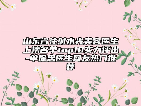 山東省注射水光美容醫(yī)生上榜名單top10實(shí)力評出-單保忠醫(yī)生網(wǎng)友熱門推薦
