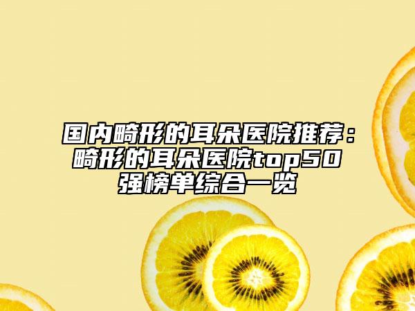 國內(nèi)畸形的耳朵醫(yī)院推薦：畸形的耳朵醫(yī)院top50強榜單綜合一覽