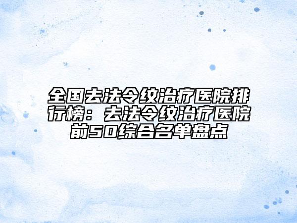全國(guó)去法令紋治療醫(yī)院排行榜：去法令紋治療醫(yī)院前50綜合名單盤點(diǎn)