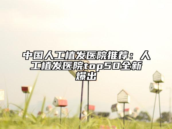 中國(guó)人工植發(fā)醫(yī)院推薦：人工植發(fā)醫(yī)院top50全新爆出