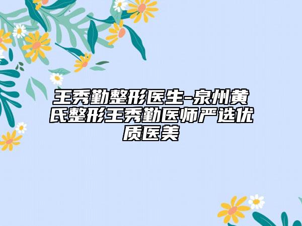 王秀勤整形醫(yī)生-泉州黃氏整形王秀勤醫(yī)師嚴(yán)選優(yōu)質(zhì)醫(yī)美