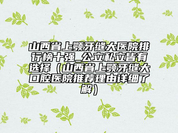 山西省上顎牙縫大醫(yī)院排行榜十強(qiáng)_公立私立皆有選擇（山西省上顎牙縫大口腔醫(yī)院推薦理由詳細(xì)了解）