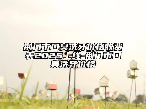 荊門市口臭洗牙價格收費表2025上線-荊門市口臭洗牙價格
