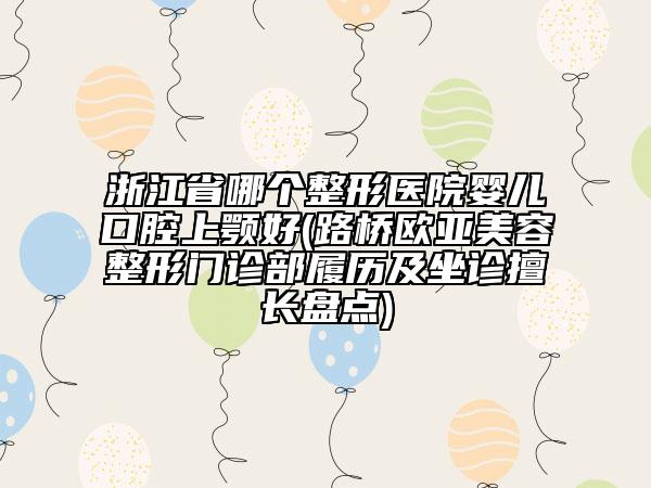 浙江省哪個(gè)整形醫(yī)院嬰兒口腔上顎好(路橋歐亞美容整形門(mén)診部履歷及坐診擅長(zhǎng)盤(pán)點(diǎn))