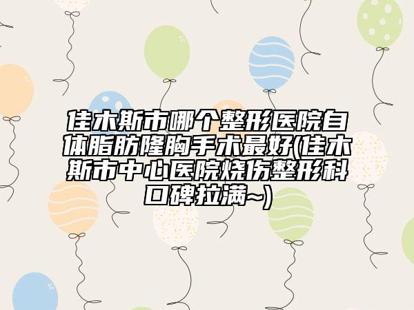 佳木斯市哪個(gè)整形醫(yī)院自體脂肪隆胸手術(shù)最好(佳木斯市中心醫(yī)院燒傷整形科口碑拉滿(mǎn)~)
