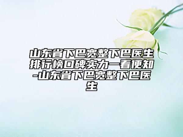 山東省下巴寬整下巴醫(yī)生排行榜口碑實(shí)力一看便知-山東省下巴寬整下巴醫(yī)生