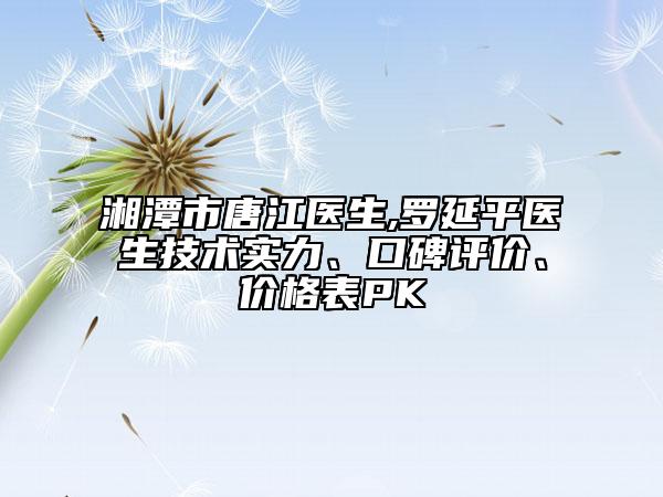 湘潭市唐江醫(yī)生,羅延平醫(yī)生技術(shù)實(shí)力、口碑評(píng)價(jià)、價(jià)格表PK