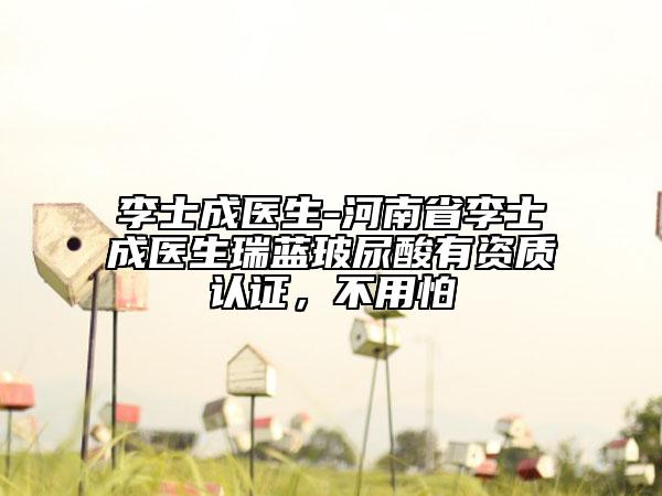 李士成醫(yī)生-河南省李士成醫(yī)生瑞藍(lán)玻尿酸有資質(zhì)認(rèn)證，不用怕