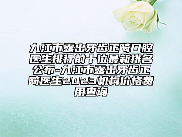 九江市露出牙齒正畸口腔醫(yī)生排行前十位最新排名公布-九江市露出牙齒正畸醫(yī)生2023機(jī)構(gòu)價格費(fèi)用查詢