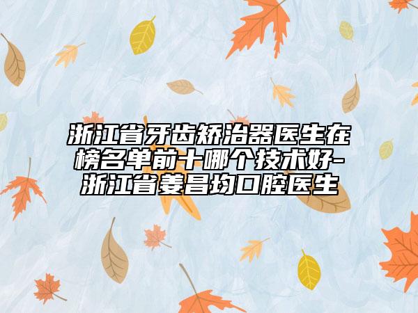 浙江省牙齒矯治器醫(yī)生在榜名單前十哪個(gè)技術(shù)好-浙江省姜昌均口腔醫(yī)生