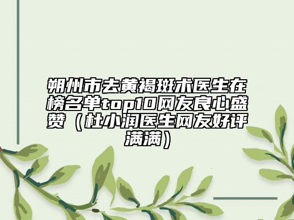 朔州市去黃褐斑術(shù)醫(yī)生在榜名單top10網(wǎng)友良心盛贊（杜小潤(rùn)醫(yī)生網(wǎng)友好評(píng)滿滿）