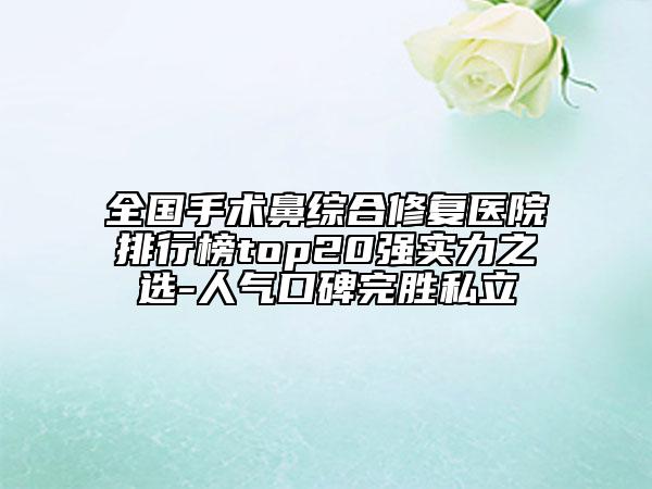 全國手術(shù)鼻綜合修復(fù)醫(yī)院排行榜top20強(qiáng)實(shí)力之選-人氣口碑完勝私立