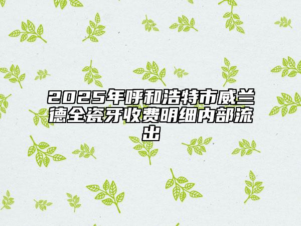 2025年呼和浩特市威蘭德全瓷牙收費明細(xì)內(nèi)部流出