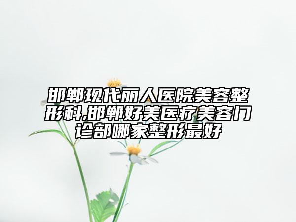 邯鄲現(xiàn)代麗人醫(yī)院美容整形科,邯鄲好美醫(yī)療美容門診部哪家整形最好