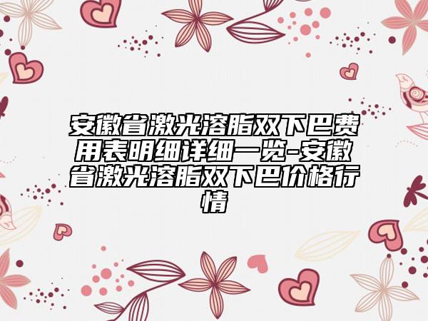 安徽省激光溶脂雙下巴費用表明細詳細一覽-安徽省激光溶脂雙下巴價格行情