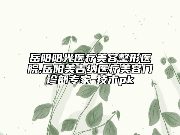 岳陽陽光醫(yī)療美容整形醫(yī)院,岳陽美吉納醫(yī)療美容門診部專家-技術(shù)pk