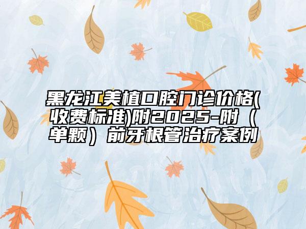 黑龍江美植口腔門診價(jià)格(收費(fèi)標(biāo)準(zhǔn))附2025-附（單顆）前牙根管治療案例