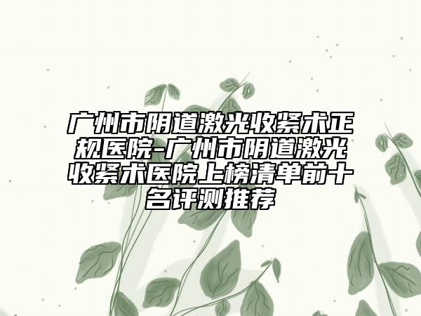 廣州市陰道激光收緊術(shù)正規(guī)醫(yī)院-廣州市陰道激光收緊術(shù)醫(yī)院上榜清單前十名評(píng)測(cè)推薦