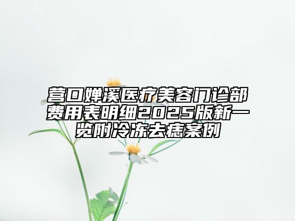 營(yíng)口嬋溪醫(yī)療美容門診部費(fèi)用表明細(xì)2025版新一覽附冷凍去痣案例