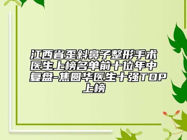 江西省歪斜鼻子整形手術(shù)醫(yī)生上榜名單前十位年中復(fù)盤-焦圓華醫(yī)生十強(qiáng)TOP上榜