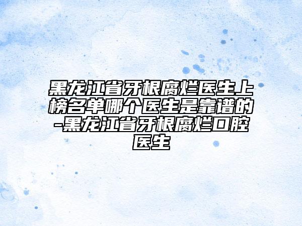 黑龍江省牙根腐爛醫(yī)生上榜名單哪個醫(yī)生是靠譜的-黑龍江省牙根腐爛口腔醫(yī)生