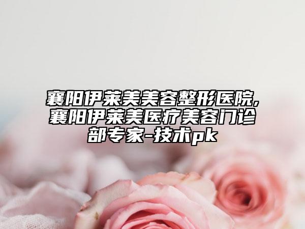 襄陽伊萊美美容整形醫(yī)院,襄陽伊萊美醫(yī)療美容門診部專家-技術(shù)pk