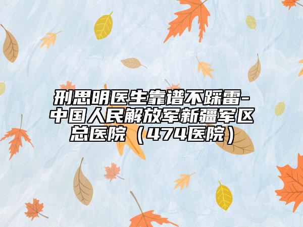 刑思明醫(yī)生靠譜不踩雷-中國(guó)人民解放軍新疆軍區(qū)總醫(yī)院（474醫(yī)院）