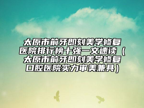 太原市前牙即刻美學修復醫(yī)院排行榜十強一文速讀（太原市前牙即刻美學修復口腔醫(yī)院實力審美兼具）