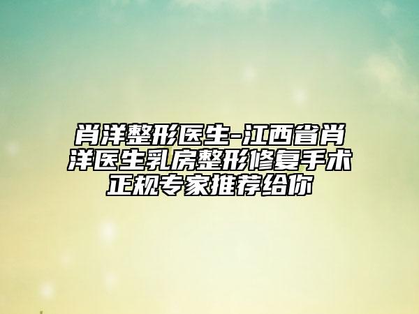 肖洋整形醫(yī)生-江西省肖洋醫(yī)生乳房整形修復(fù)手術(shù)正規(guī)專家推薦給你