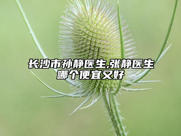 長沙市孫靜醫(yī)生,張靜醫(yī)生哪個便宜又好