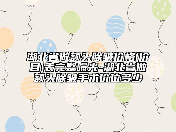 湖北省做額頭除皺價格(價目)表完整曝光-湖北省做額頭除皺手術(shù)價位多少