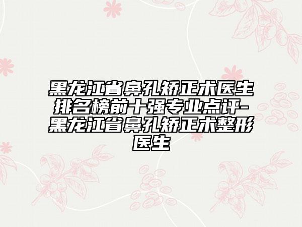 黑龍江省鼻孔矯正術(shù)醫(yī)生排名榜前十強專業(yè)點評-黑龍江省鼻孔矯正術(shù)整形醫(yī)生