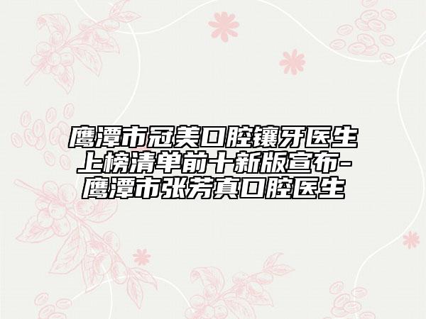 鷹潭市冠美口腔鑲牙醫(yī)生上榜清單前十新版宣布-鷹潭市張芳真口腔醫(yī)生