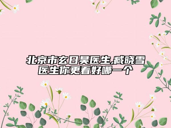 北京市玄日昊醫(yī)生,臧曉雪醫(yī)生你更看好哪一個(gè)