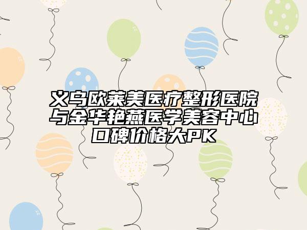 義烏歐萊美醫(yī)療整形醫(yī)院與金華艷燕醫(yī)學(xué)美容中心口碑價(jià)格大PK