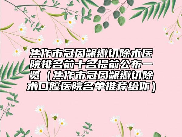 焦作市冠周齦瓣切除術(shù)醫(yī)院排名前十名提前公布一覽（焦作市冠周齦瓣切除術(shù)口腔醫(yī)院名單推薦給你）