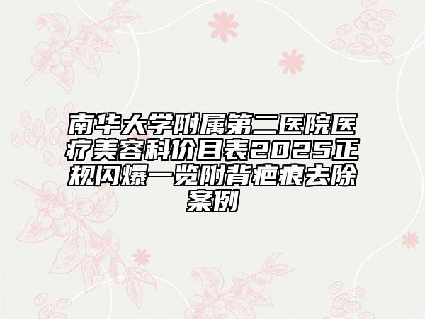 南華大學附屬第二醫(yī)院醫(yī)療美容科價目表2025正規(guī)閃爆一覽附背疤痕去除案例