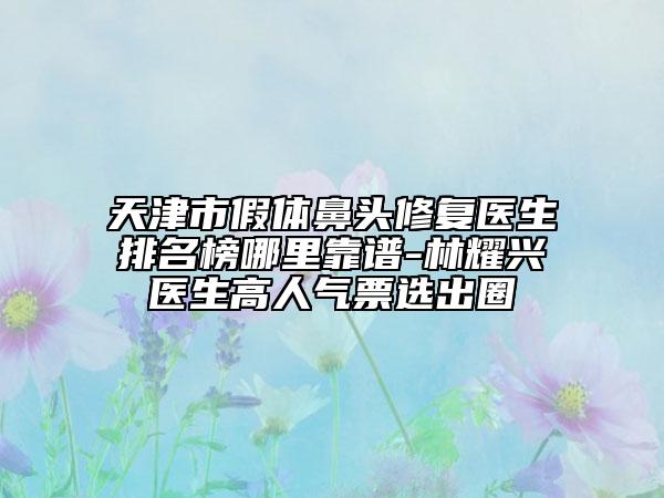 天津市假體鼻頭修復(fù)醫(yī)生排名榜哪里靠譜-林耀興醫(yī)生高人氣票選出圈