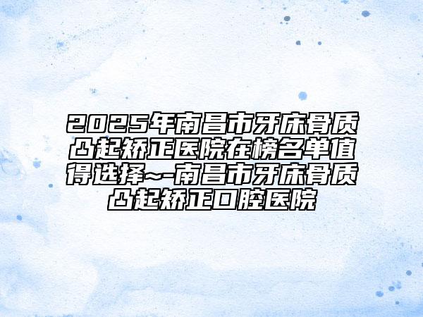 2025年南昌市牙床骨質(zhì)凸起矯正醫(yī)院在榜名單值得選擇~-南昌市牙床骨質(zhì)凸起矯正口腔醫(yī)院