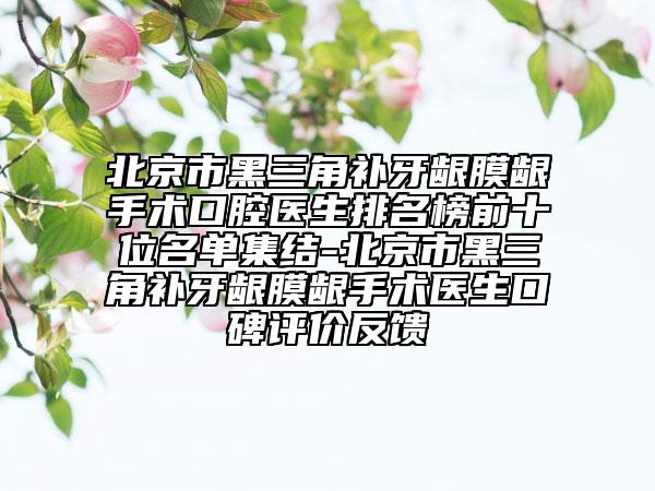 北京市黑三角補(bǔ)牙齦膜齦手術(shù)口腔醫(yī)生排名榜前十位名單集結(jié)-北京市黑三角補(bǔ)牙齦膜齦手術(shù)醫(yī)生口碑評(píng)價(jià)反饋