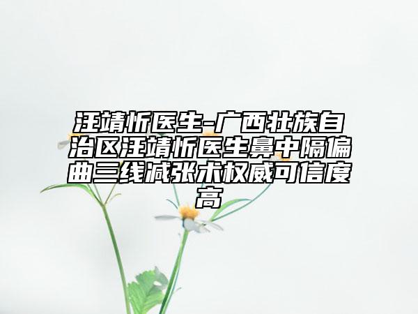 汪靖忻醫(yī)生-廣西壯族自治區(qū)汪靖忻醫(yī)生鼻中隔偏曲三線減張術(shù)權(quán)威可信度高