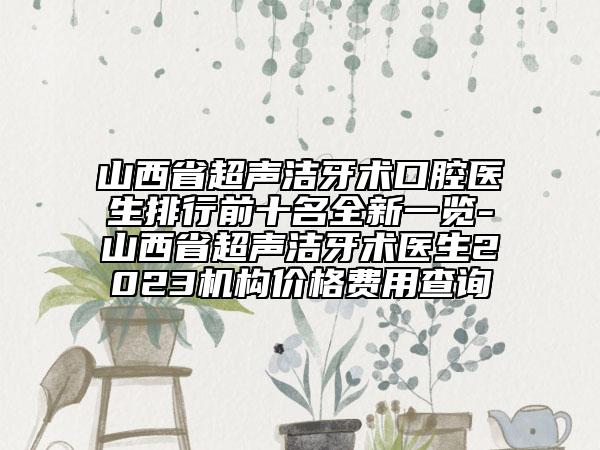 山西省超聲潔牙術(shù)口腔醫(yī)生排行前十名全新一覽-山西省超聲潔牙術(shù)醫(yī)生2023機(jī)構(gòu)價(jià)格費(fèi)用查詢
