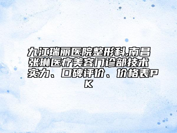 九江瑞麗醫(yī)院整形科,南昌張琳醫(yī)療美容門診部技術(shù)實力、口碑評價、價格表PK