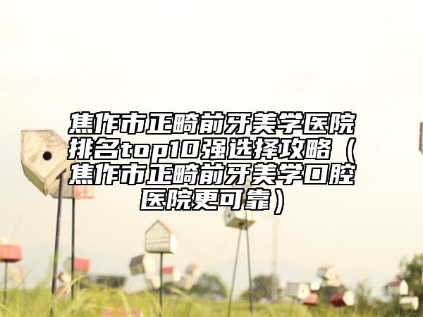 焦作市正畸前牙美學醫(yī)院排名top10強選擇攻略（焦作市正畸前牙美學口腔醫(yī)院更可靠）