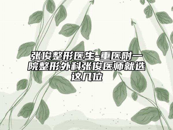 張俊整形醫(yī)生-重醫(yī)附一院整形外科張俊醫(yī)師就選這幾位