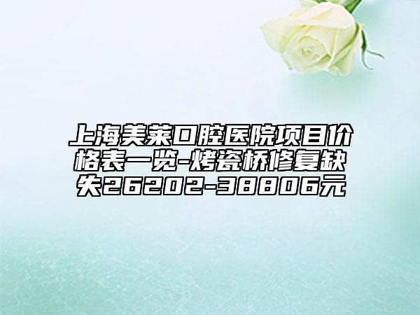 上海美萊口腔醫(yī)院項(xiàng)目?jī)r(jià)格表一覽-烤瓷橋修復(fù)缺失26202-38806元