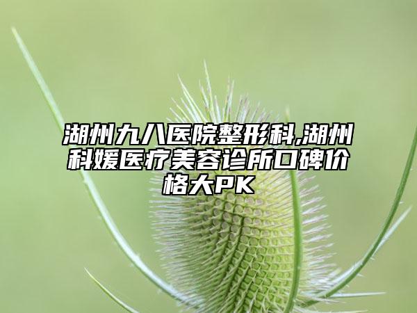 湖州九八醫(yī)院整形科,湖州科媛醫(yī)療美容診所口碑價(jià)格大PK